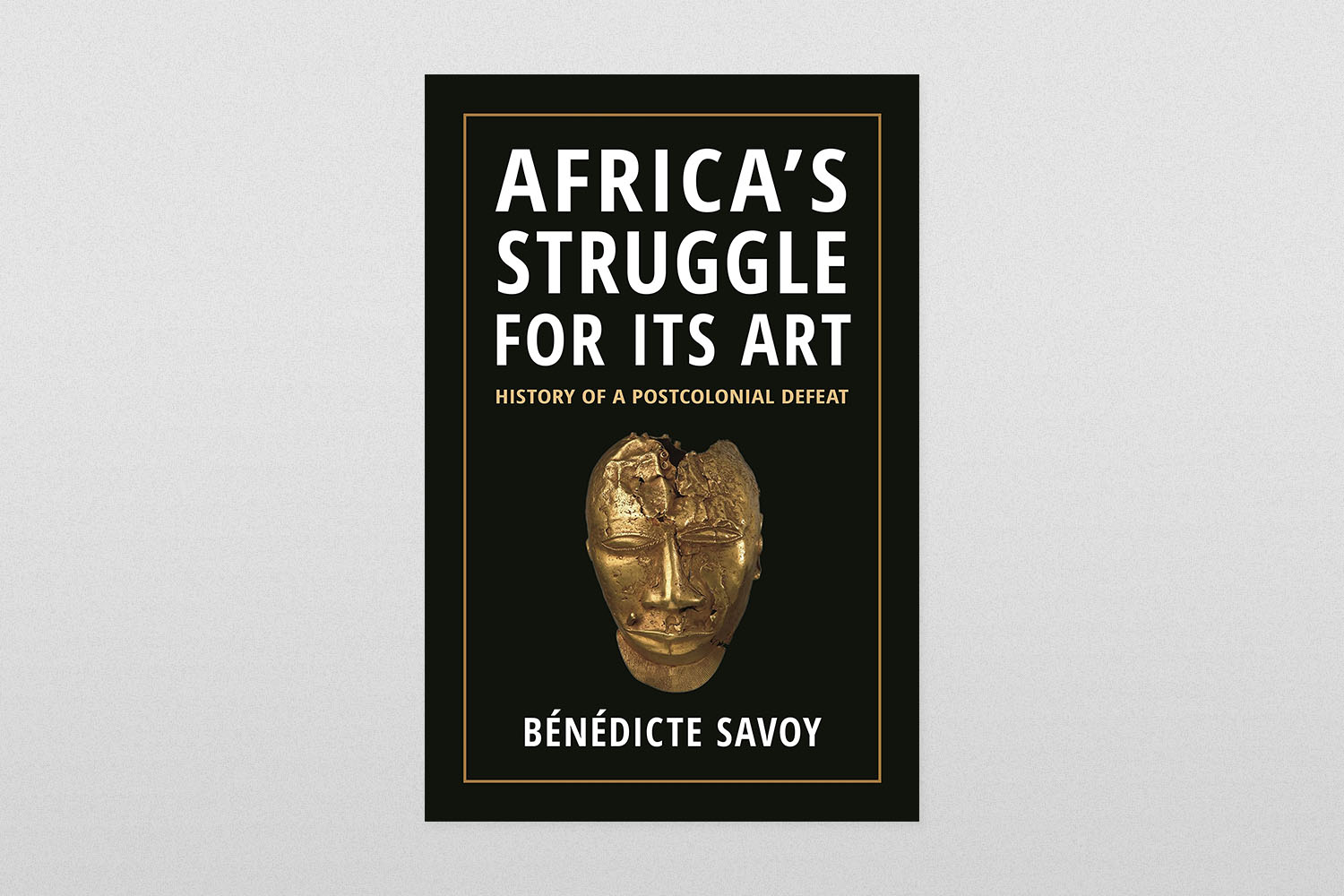 Africa's Struggle for Its Art- History of a Postcolonial Defeat by Bénédicte Savoy