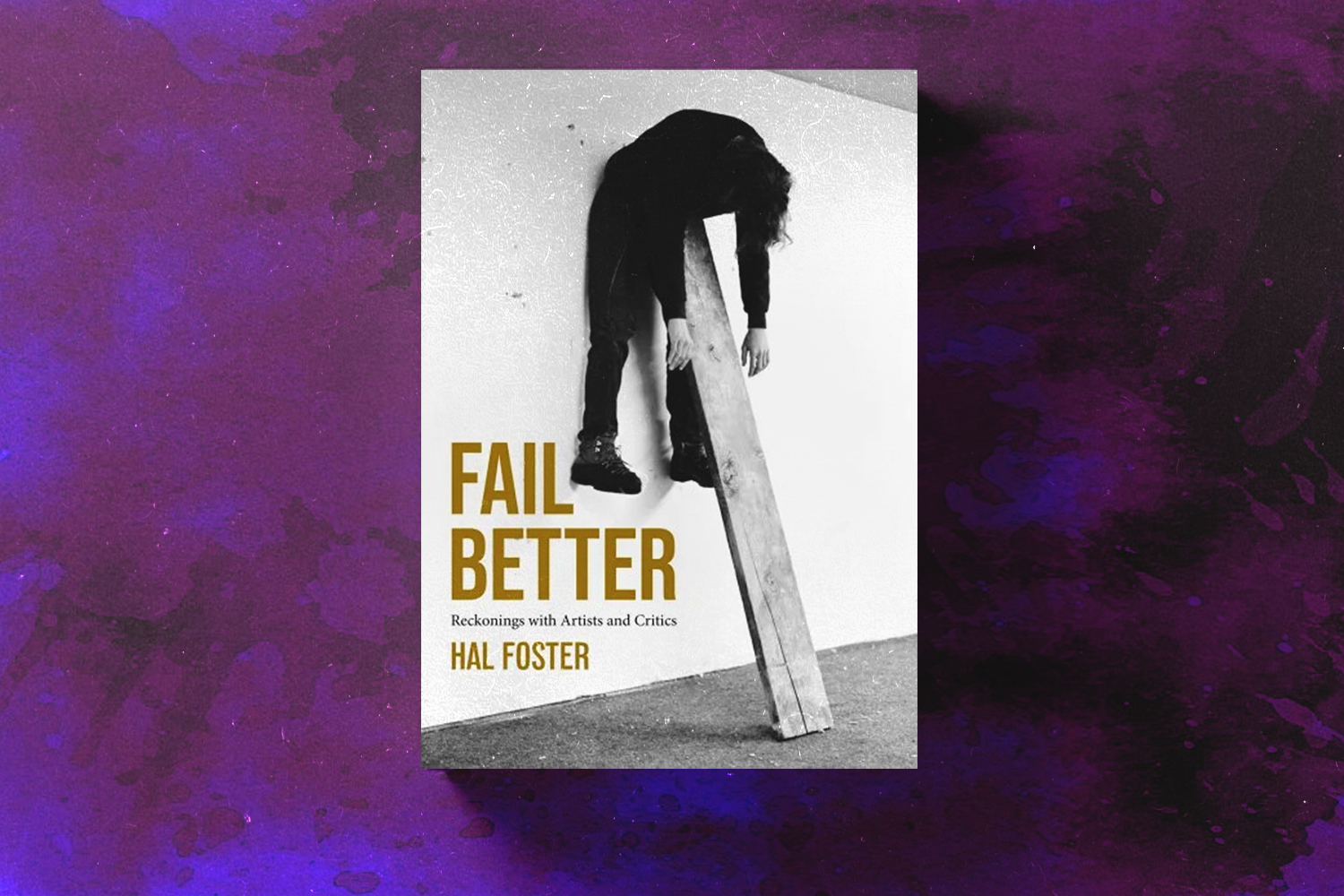 Hal Foster, Fail Better: Reckonings with Artists and Critics