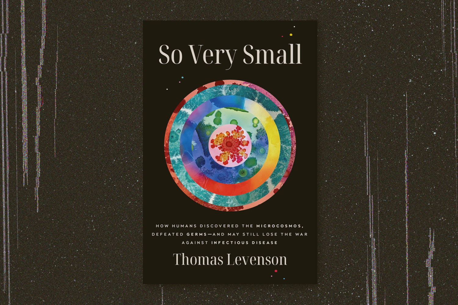 Thomas Levenson, So Very Small: How Humans Discovered the Microcosmos, Defeated Germs — and May Still Lose the War Against Infectious Disease 