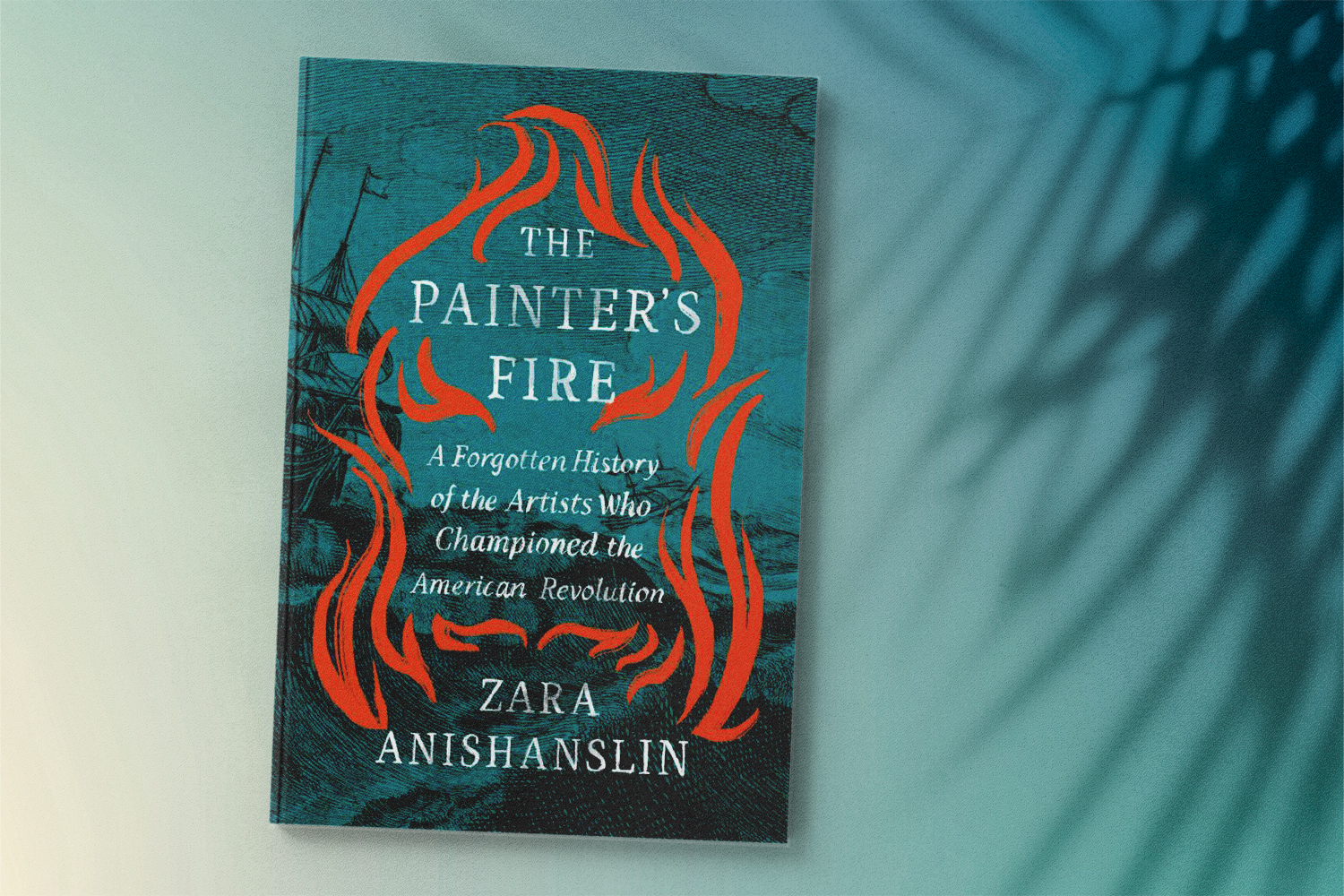 Zara Anishanslin, The Painter's Fire: A Forgotten History of the Artists Who Championed the American Revolution