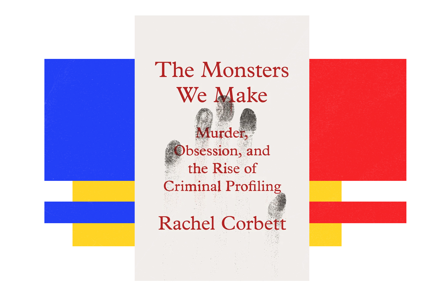 Rachel Corbett, The Monsters We Make: Murder, Obsession, and the Rise of Criminal Profiling